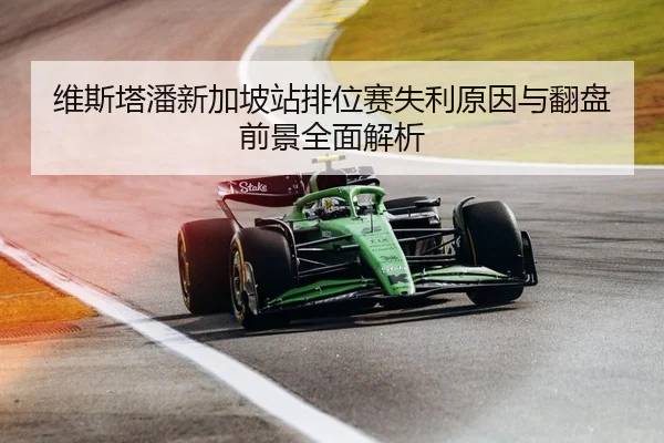 维斯塔潘新加坡站排位赛失利原因与翻盘前景全面解析