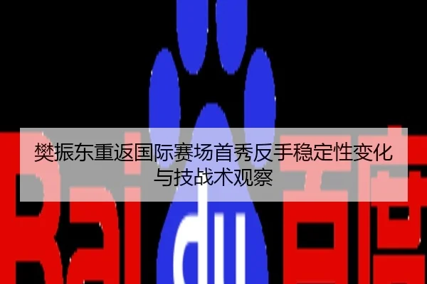 樊振东重返国际赛场首秀反手稳定性变化与技战术观察