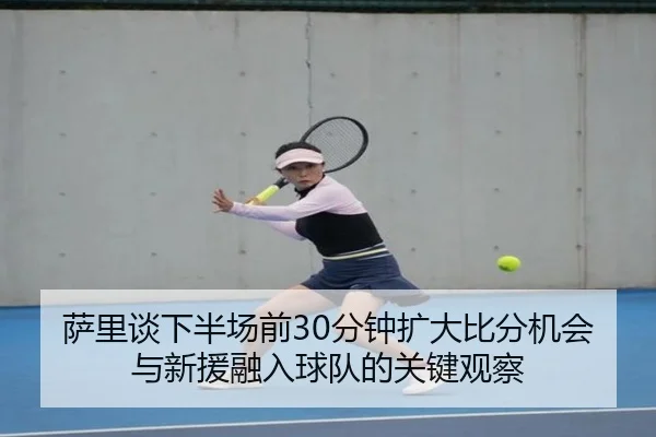 萨里谈下半场前30分钟扩大比分机会与新援融入球队的关键观察